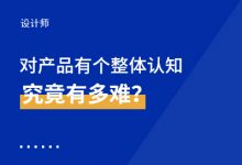 设计师对产品有个整体认知究竟有多难？