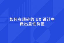 如何在琐碎的 UX 设计中，做出显性价值？